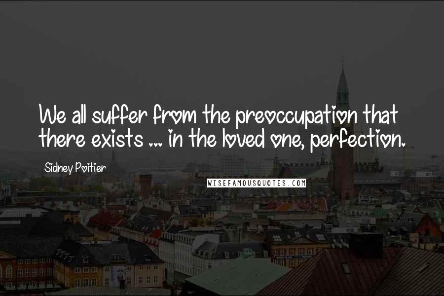 Sidney Poitier Quotes: We all suffer from the preoccupation that there exists ... in the loved one, perfection.