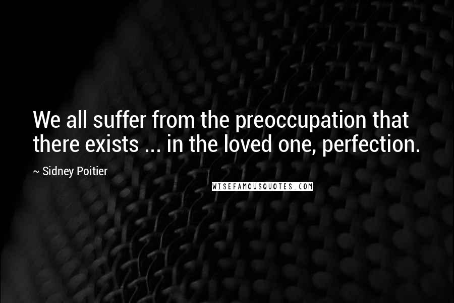 Sidney Poitier Quotes: We all suffer from the preoccupation that there exists ... in the loved one, perfection.
