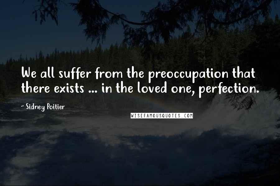 Sidney Poitier Quotes: We all suffer from the preoccupation that there exists ... in the loved one, perfection.