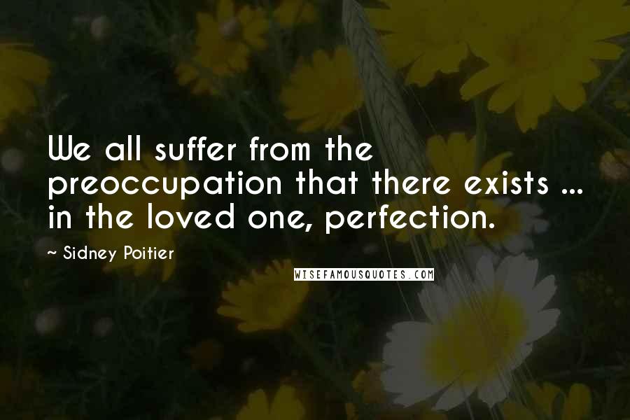 Sidney Poitier Quotes: We all suffer from the preoccupation that there exists ... in the loved one, perfection.