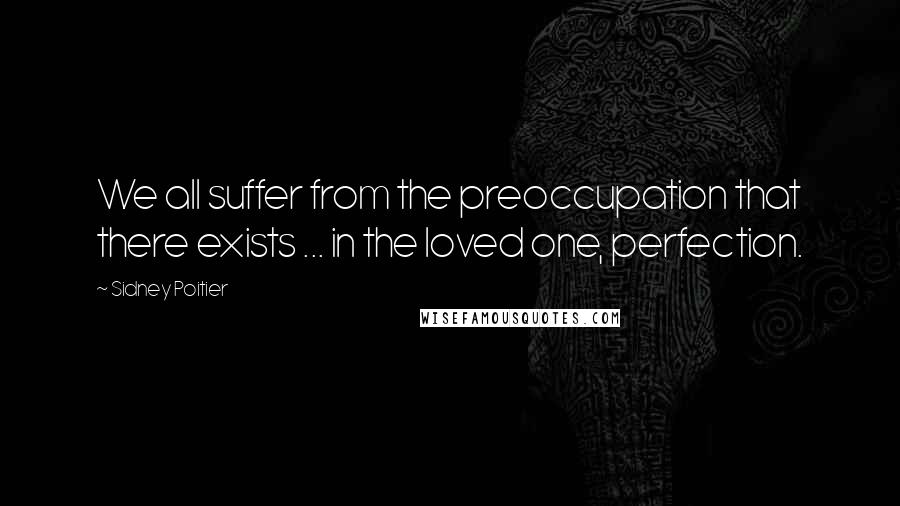 Sidney Poitier Quotes: We all suffer from the preoccupation that there exists ... in the loved one, perfection.