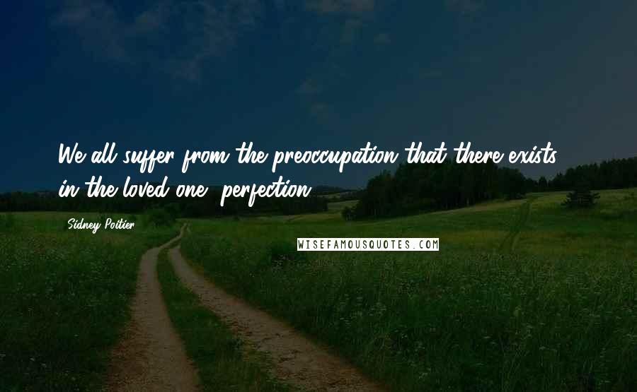 Sidney Poitier Quotes: We all suffer from the preoccupation that there exists ... in the loved one, perfection.