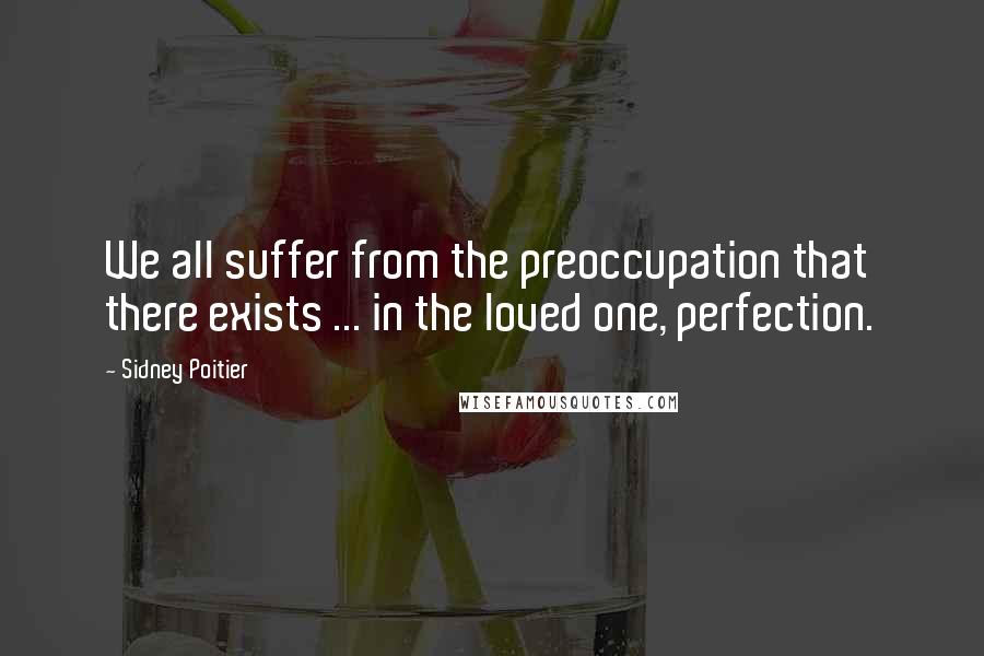 Sidney Poitier Quotes: We all suffer from the preoccupation that there exists ... in the loved one, perfection.