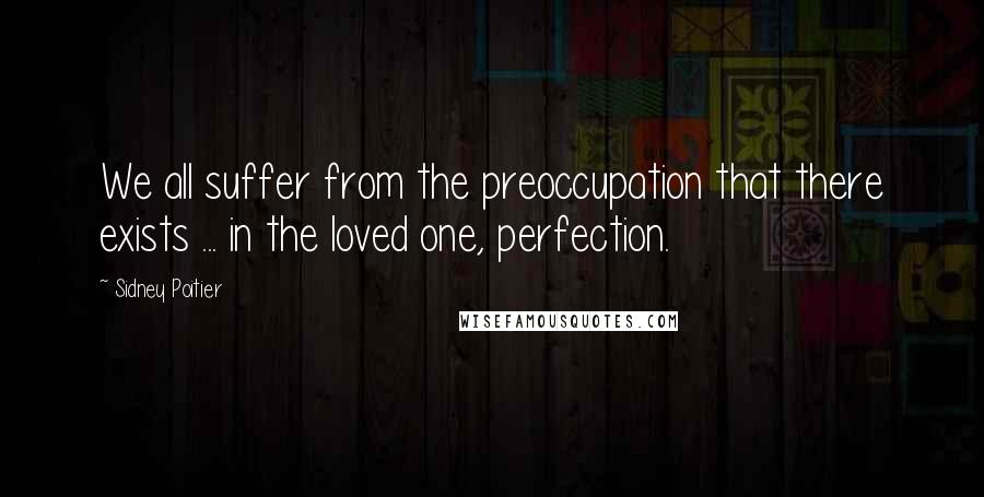 Sidney Poitier Quotes: We all suffer from the preoccupation that there exists ... in the loved one, perfection.
