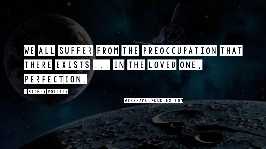 Sidney Poitier Quotes: We all suffer from the preoccupation that there exists ... in the loved one, perfection.