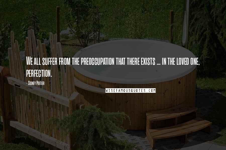 Sidney Poitier Quotes: We all suffer from the preoccupation that there exists ... in the loved one, perfection.