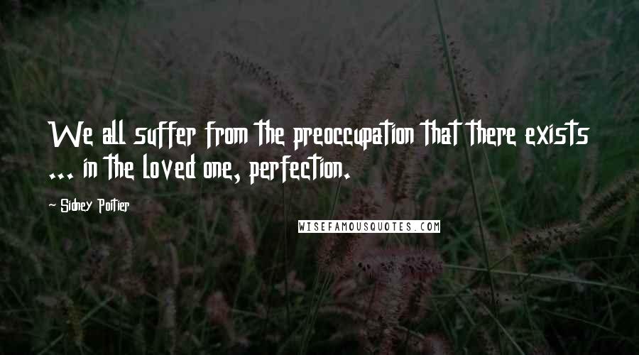 Sidney Poitier Quotes: We all suffer from the preoccupation that there exists ... in the loved one, perfection.