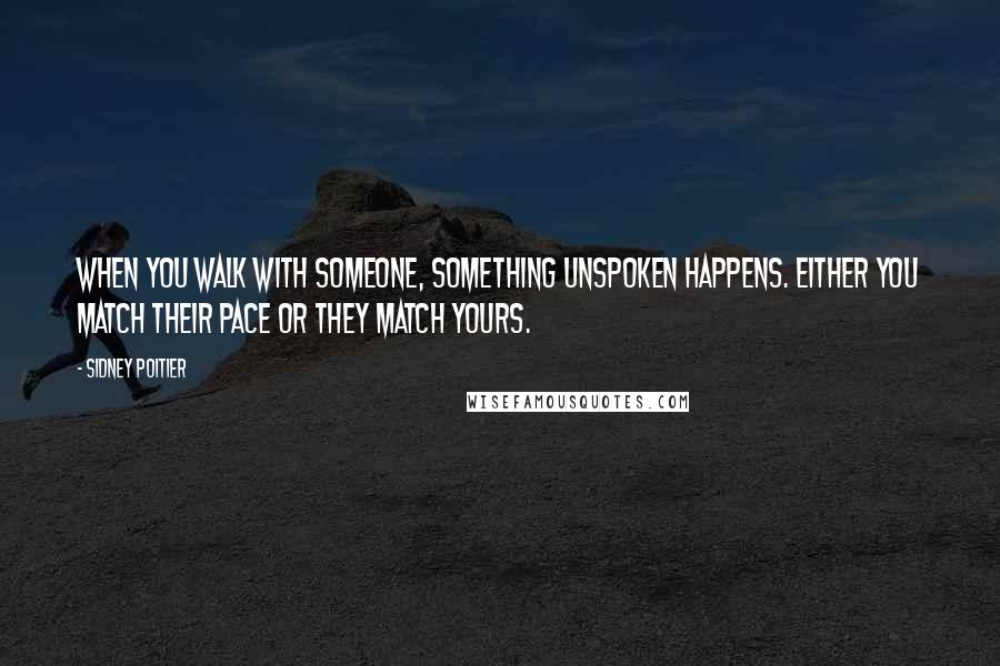 Sidney Poitier Quotes: When you walk with someone, something unspoken happens. Either you match their pace or they match yours.