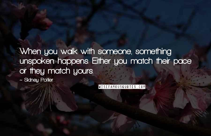 Sidney Poitier Quotes: When you walk with someone, something unspoken happens. Either you match their pace or they match yours.