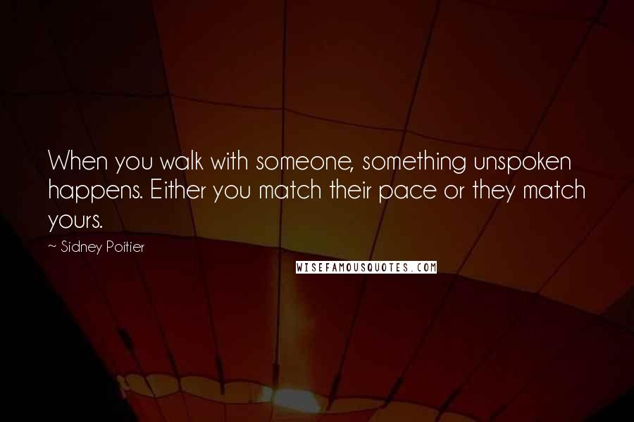 Sidney Poitier Quotes: When you walk with someone, something unspoken happens. Either you match their pace or they match yours.