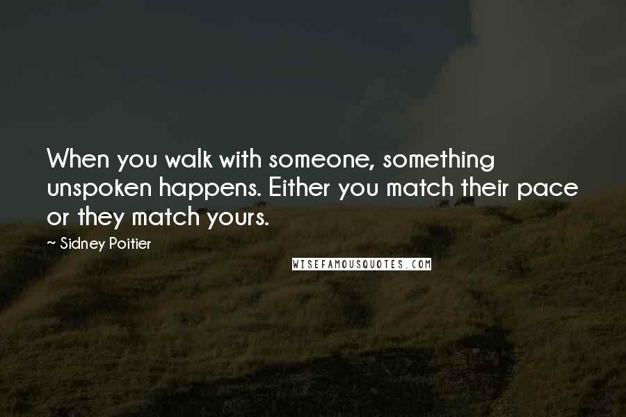 Sidney Poitier Quotes: When you walk with someone, something unspoken happens. Either you match their pace or they match yours.