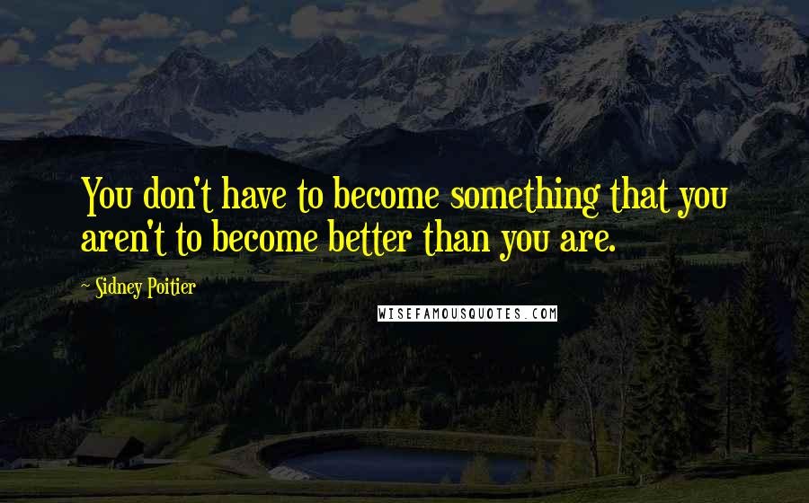 Sidney Poitier Quotes: You don't have to become something that you aren't to become better than you are.