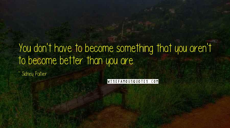 Sidney Poitier Quotes: You don't have to become something that you aren't to become better than you are.