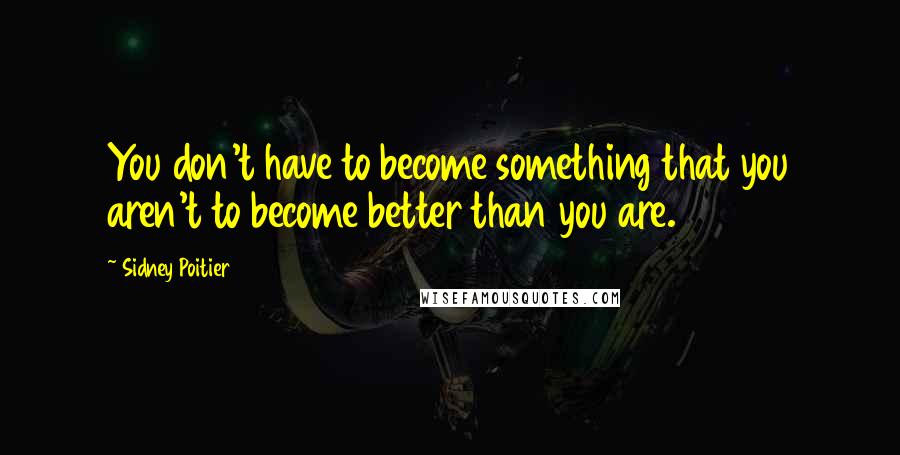 Sidney Poitier Quotes: You don't have to become something that you aren't to become better than you are.