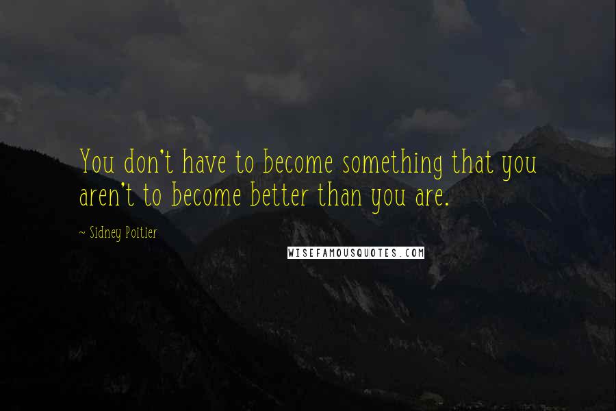 Sidney Poitier Quotes: You don't have to become something that you aren't to become better than you are.