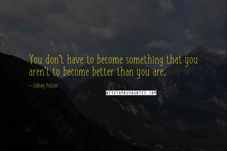 Sidney Poitier Quotes: You don't have to become something that you aren't to become better than you are.