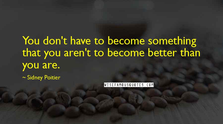Sidney Poitier Quotes: You don't have to become something that you aren't to become better than you are.