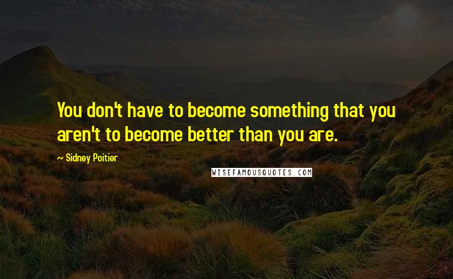 Sidney Poitier Quotes: You don't have to become something that you aren't to become better than you are.