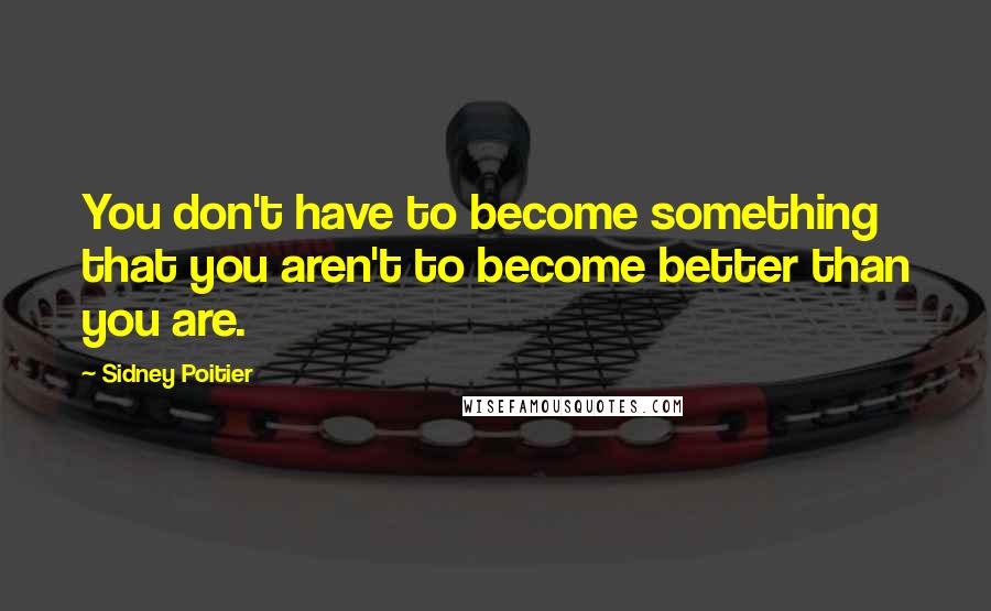 Sidney Poitier Quotes: You don't have to become something that you aren't to become better than you are.