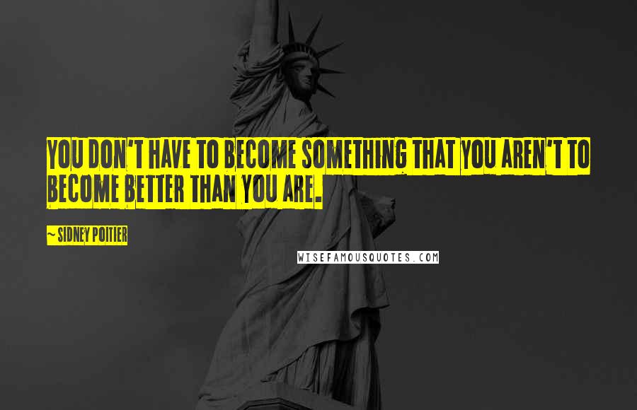 Sidney Poitier Quotes: You don't have to become something that you aren't to become better than you are.