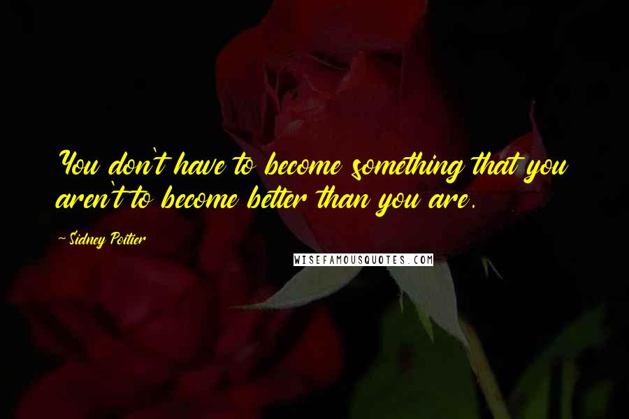 Sidney Poitier Quotes: You don't have to become something that you aren't to become better than you are.