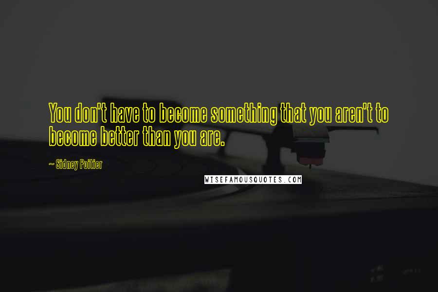 Sidney Poitier Quotes: You don't have to become something that you aren't to become better than you are.