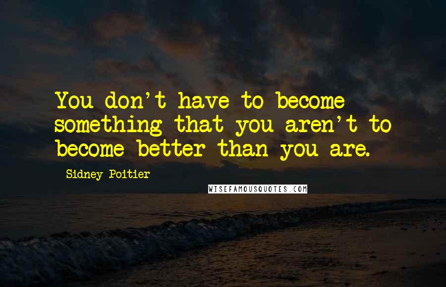 Sidney Poitier Quotes: You don't have to become something that you aren't to become better than you are.