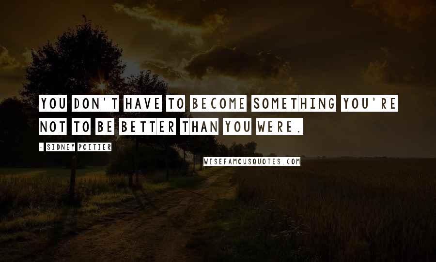 Sidney Poitier Quotes: You don't have to become something you're not to be better than you were.