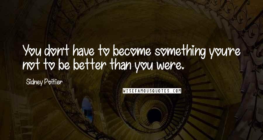 Sidney Poitier Quotes: You don't have to become something you're not to be better than you were.