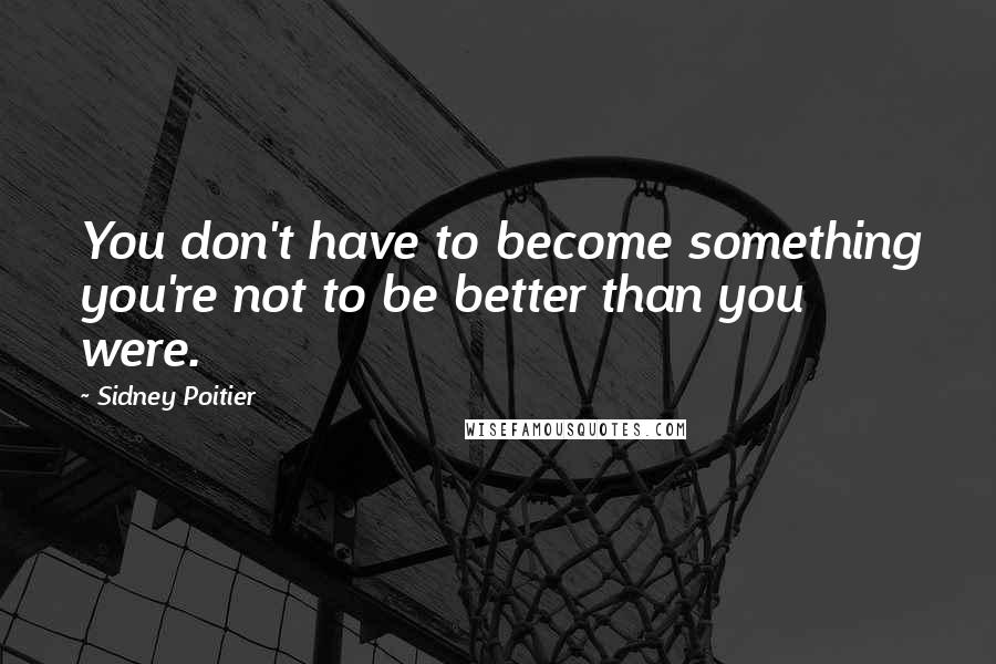 Sidney Poitier Quotes: You don't have to become something you're not to be better than you were.