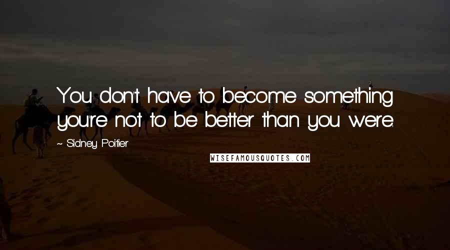 Sidney Poitier Quotes: You don't have to become something you're not to be better than you were.