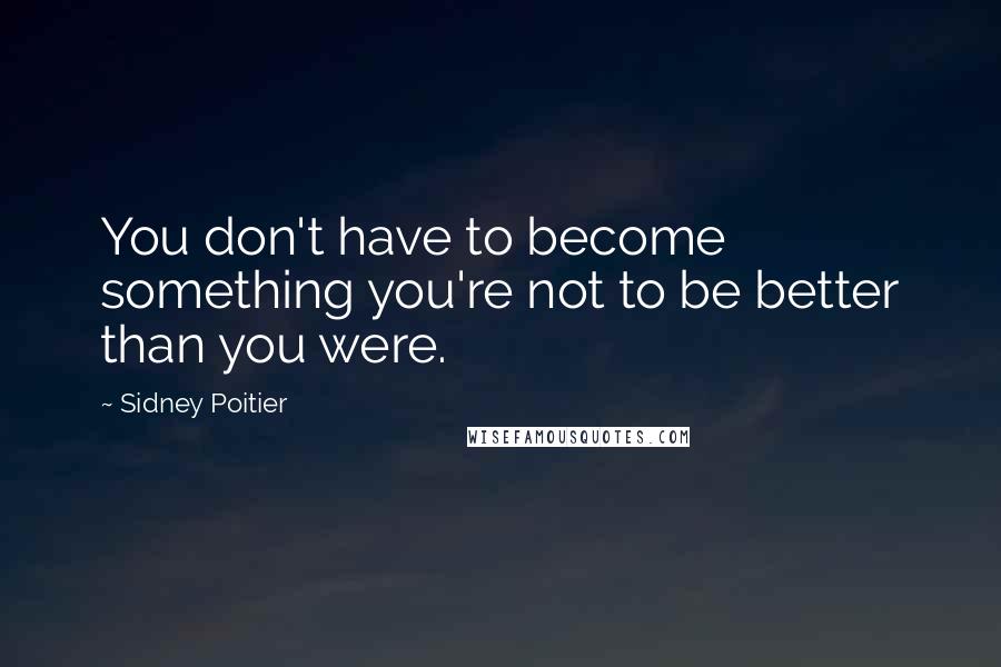 Sidney Poitier Quotes: You don't have to become something you're not to be better than you were.