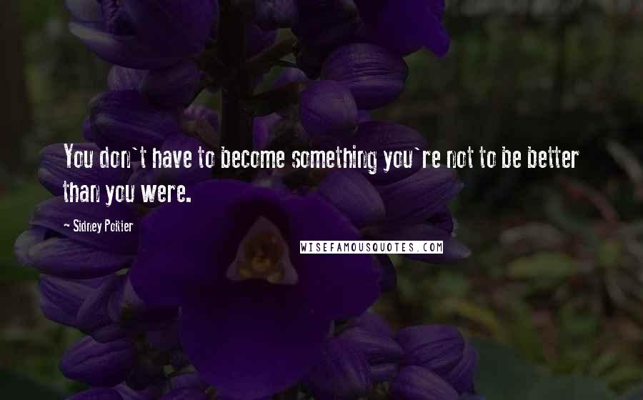 Sidney Poitier Quotes: You don't have to become something you're not to be better than you were.