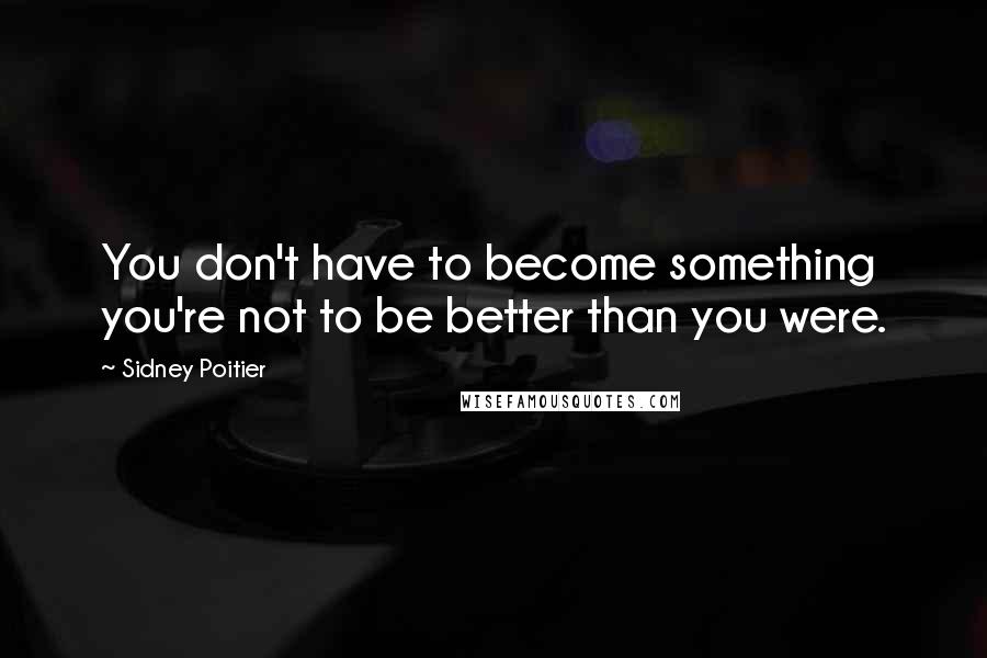 Sidney Poitier Quotes: You don't have to become something you're not to be better than you were.