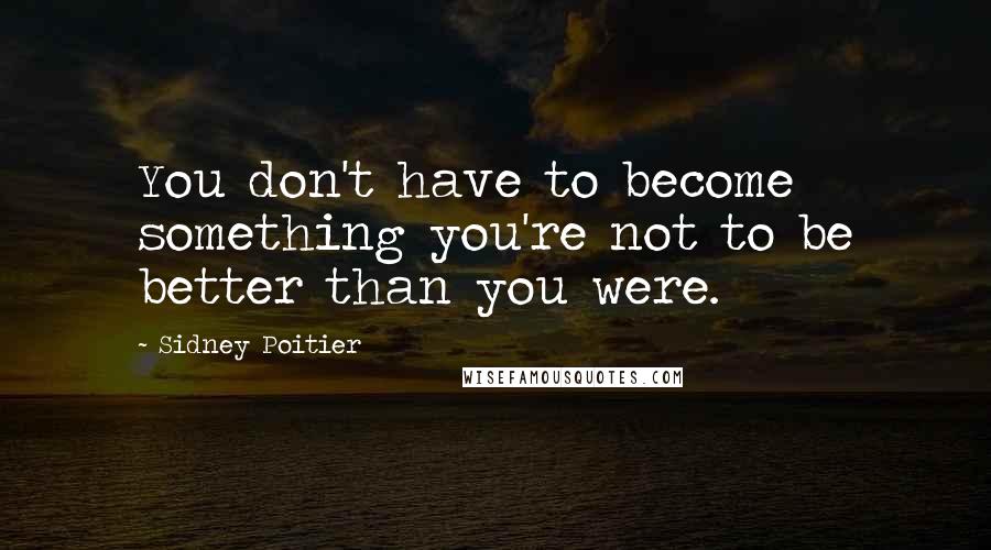 Sidney Poitier Quotes: You don't have to become something you're not to be better than you were.