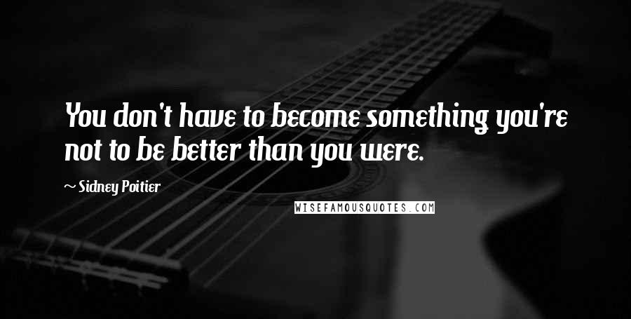 Sidney Poitier Quotes: You don't have to become something you're not to be better than you were.