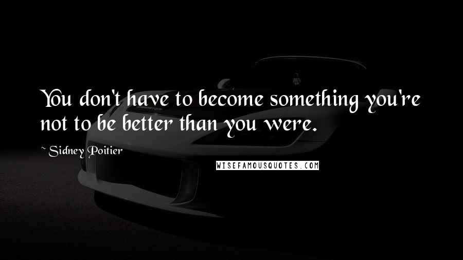 Sidney Poitier Quotes: You don't have to become something you're not to be better than you were.