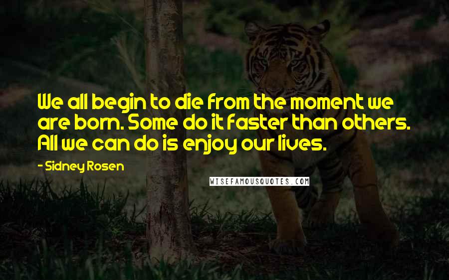 Sidney Rosen Quotes: We all begin to die from the moment we are born. Some do it faster than others. All we can do is enjoy our lives.