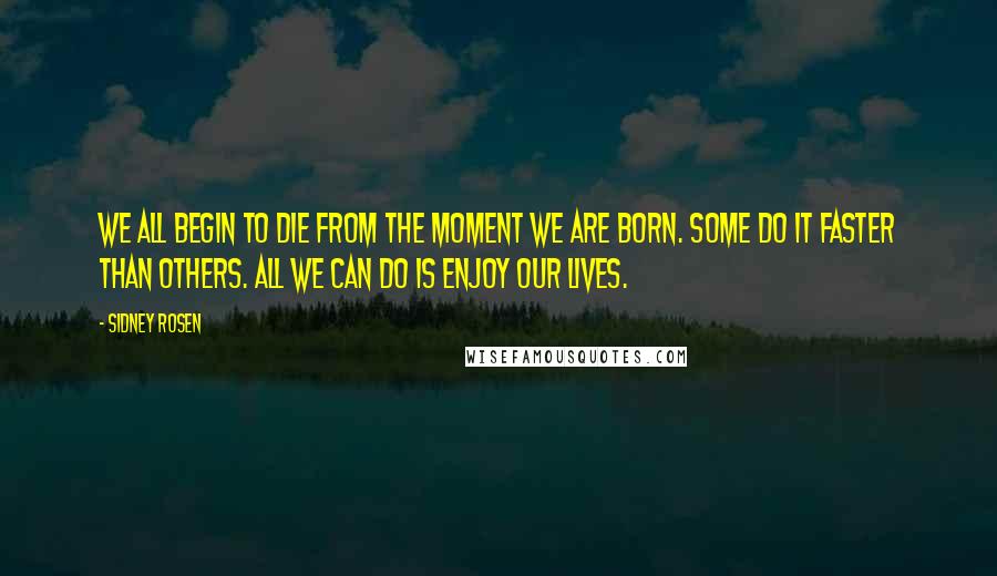 Sidney Rosen Quotes: We all begin to die from the moment we are born. Some do it faster than others. All we can do is enjoy our lives.