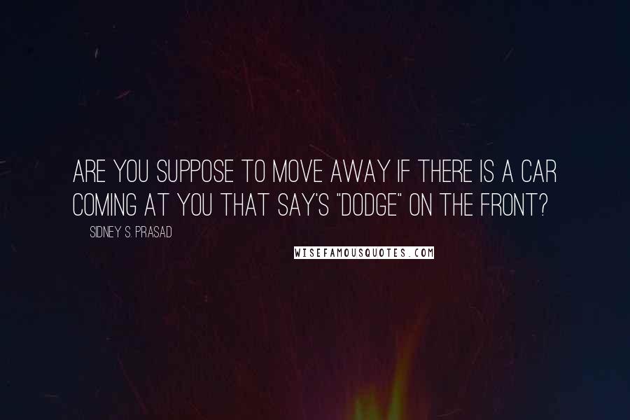 Sidney S. Prasad Quotes: Are you suppose to move away if there is a car coming at you that say's "Dodge" on the front?