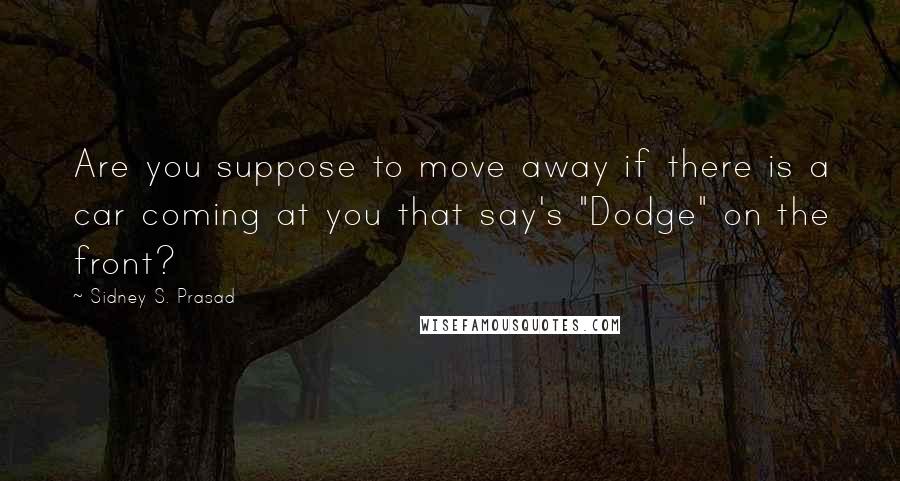 Sidney S. Prasad Quotes: Are you suppose to move away if there is a car coming at you that say's "Dodge" on the front?