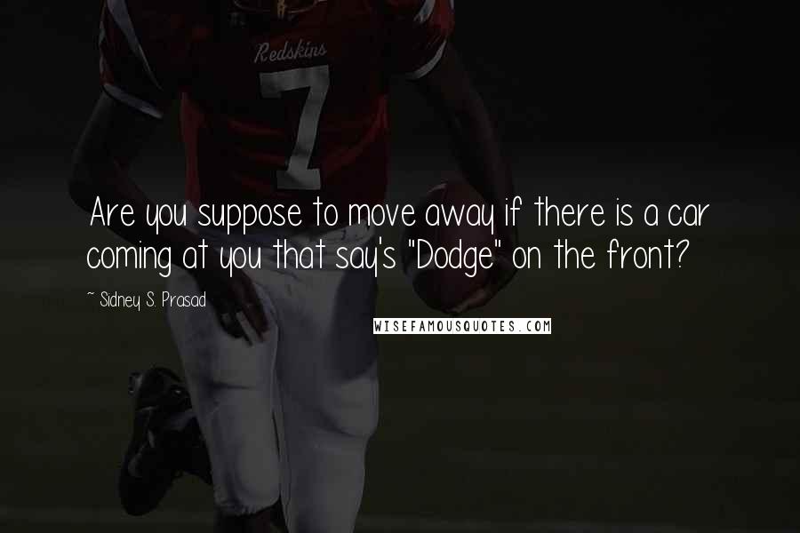 Sidney S. Prasad Quotes: Are you suppose to move away if there is a car coming at you that say's "Dodge" on the front?