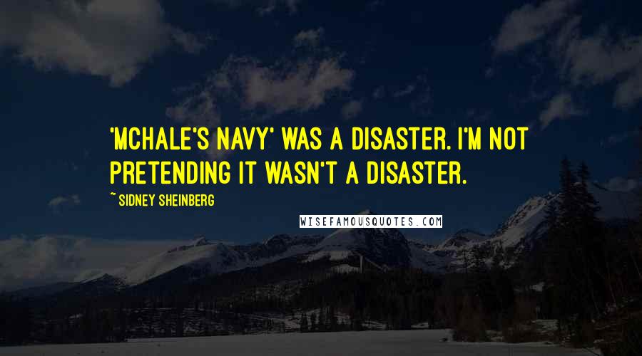 Sidney Sheinberg Quotes: 'McHale's Navy' was a disaster. I'm not pretending it wasn't a disaster.