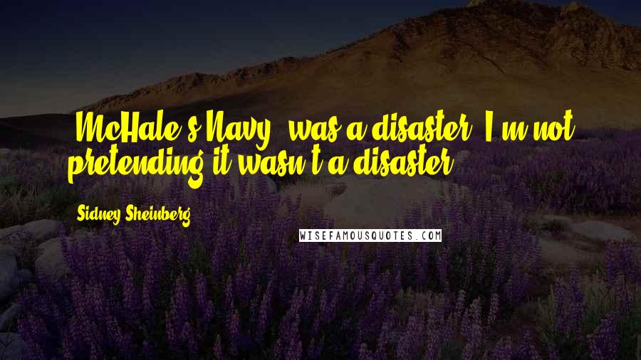 Sidney Sheinberg Quotes: 'McHale's Navy' was a disaster. I'm not pretending it wasn't a disaster.