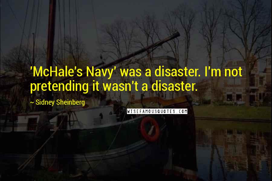 Sidney Sheinberg Quotes: 'McHale's Navy' was a disaster. I'm not pretending it wasn't a disaster.