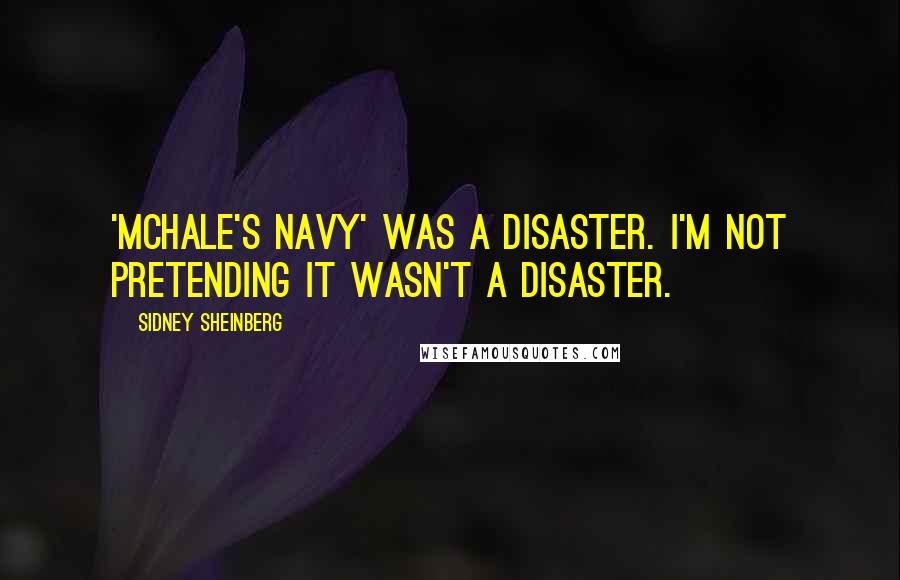 Sidney Sheinberg Quotes: 'McHale's Navy' was a disaster. I'm not pretending it wasn't a disaster.