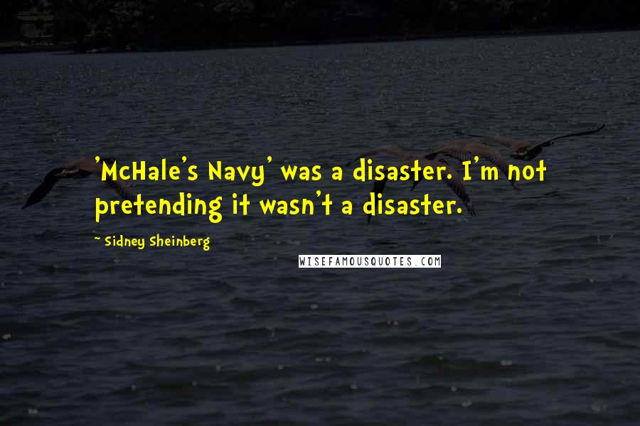 Sidney Sheinberg Quotes: 'McHale's Navy' was a disaster. I'm not pretending it wasn't a disaster.