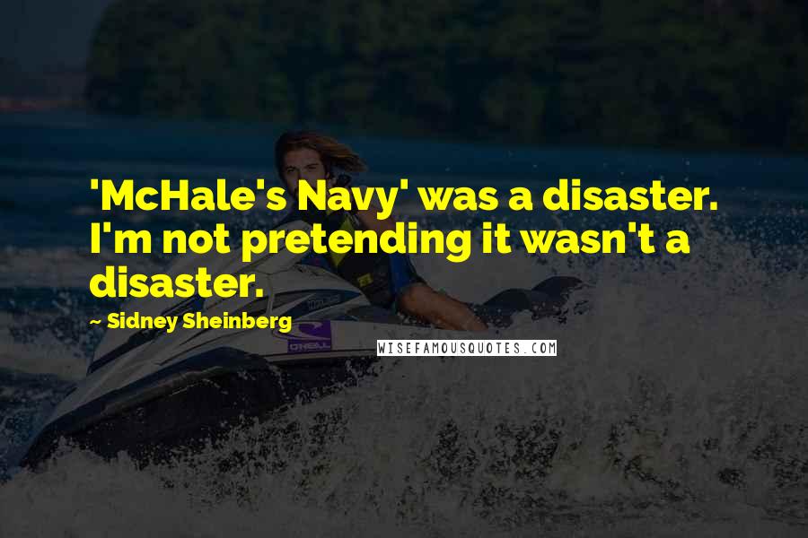 Sidney Sheinberg Quotes: 'McHale's Navy' was a disaster. I'm not pretending it wasn't a disaster.