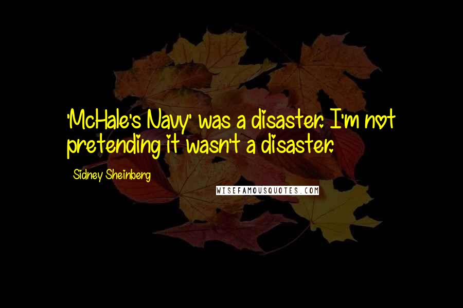 Sidney Sheinberg Quotes: 'McHale's Navy' was a disaster. I'm not pretending it wasn't a disaster.