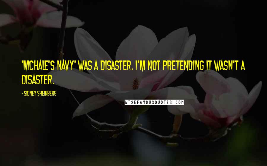 Sidney Sheinberg Quotes: 'McHale's Navy' was a disaster. I'm not pretending it wasn't a disaster.